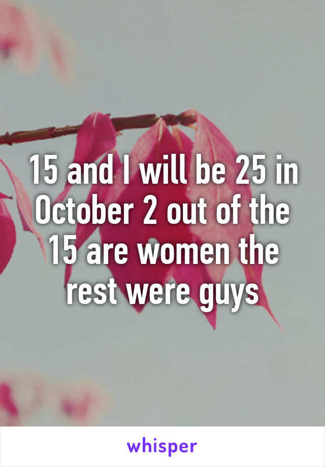 15 and I will be 25 in October 2 out of the 15 are women the rest were guys