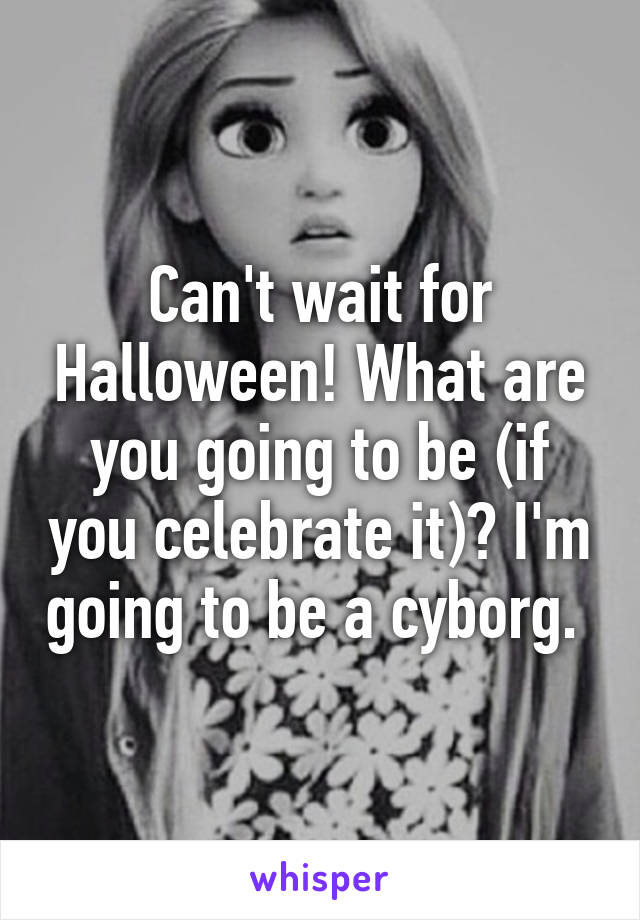 Can't wait for Halloween! What are you going to be (if you celebrate it)? I'm going to be a cyborg. 