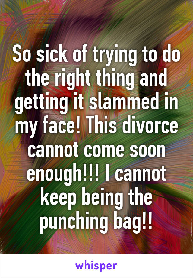 So sick of trying to do the right thing and getting it slammed in my face! This divorce cannot come soon enough!!! I cannot keep being the punching bag!!