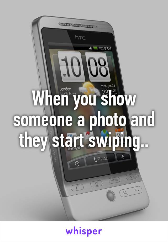 When you show someone a photo and they start swiping..