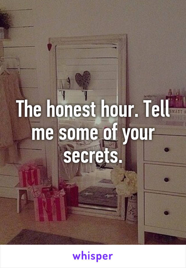 The honest hour. Tell me some of your secrets.