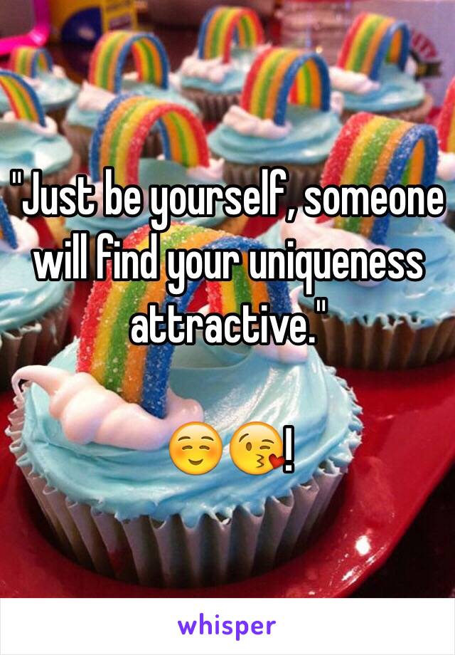 "Just be yourself, someone will find your uniqueness attractive." 

☺️😘! 