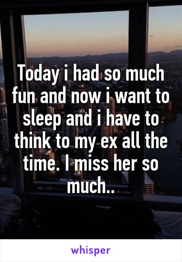 Today i had so much fun and now i want to sleep and i have to think to my ex all the time. I miss her so much..