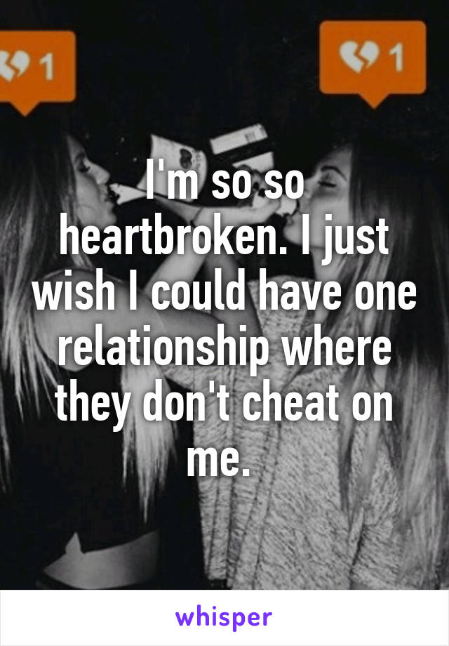 I'm so so heartbroken. I just wish I could have one relationship where they don't cheat on me. 