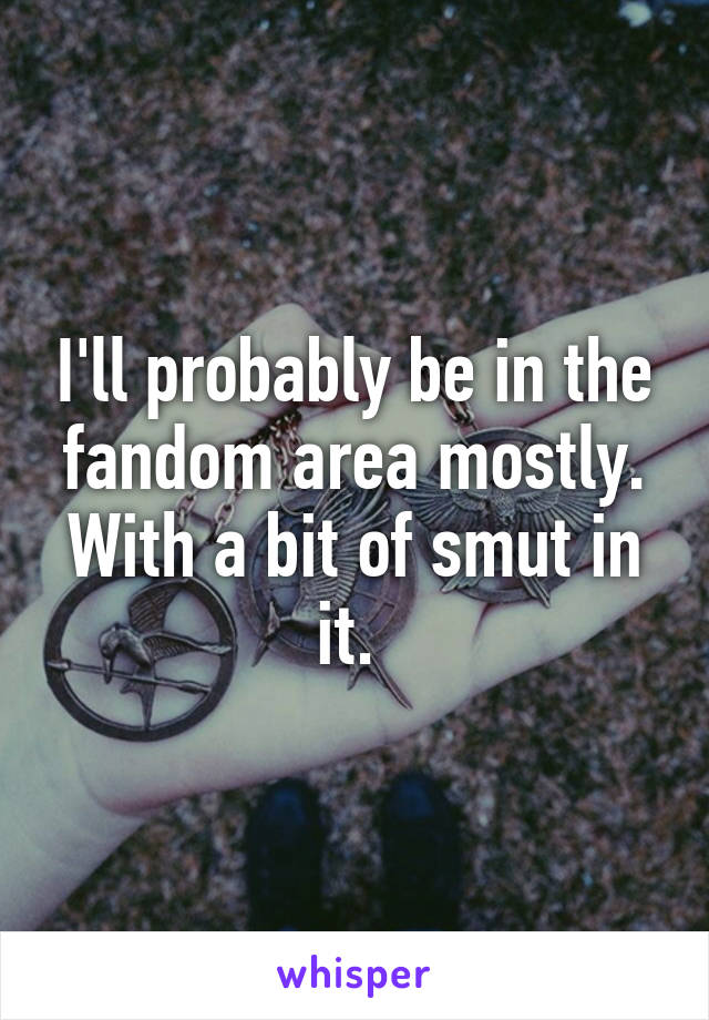 I'll probably be in the fandom area mostly. With a bit of smut in it. 