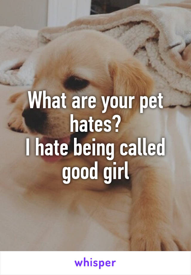 What are your pet hates?
I hate being called good girl