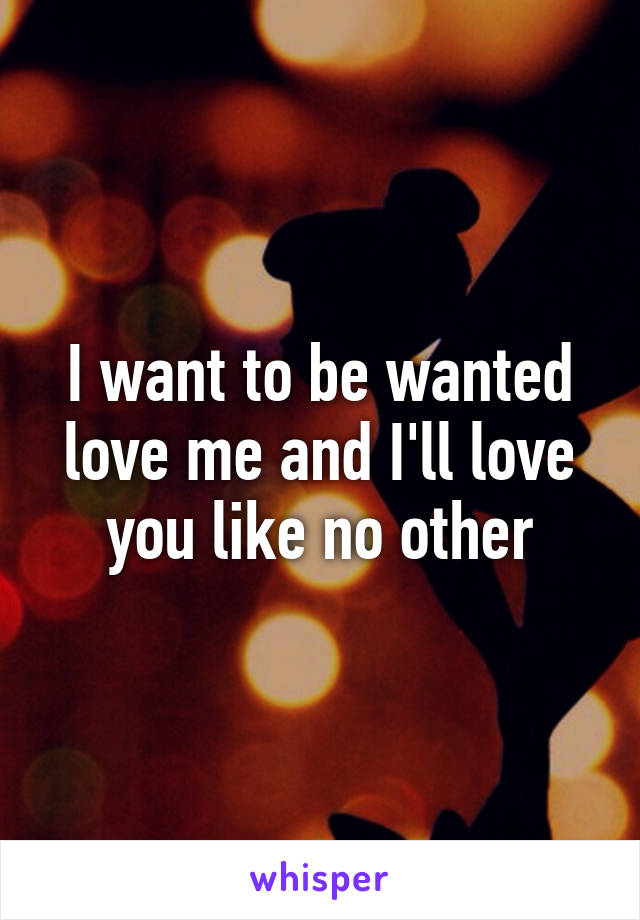 I want to be wanted love me and I'll love you like no other