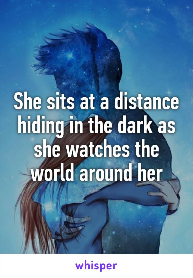 She sits at a distance hiding in the dark as she watches the world around her