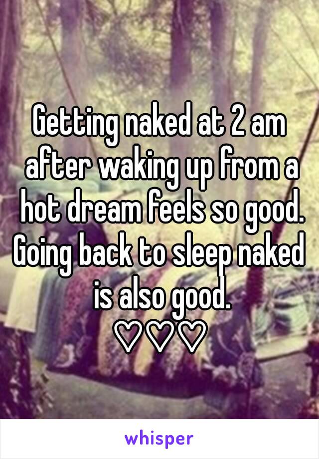 Getting naked at 2 am after waking up from a hot dream feels so good.
Going back to sleep naked is also good.
♡♡♡