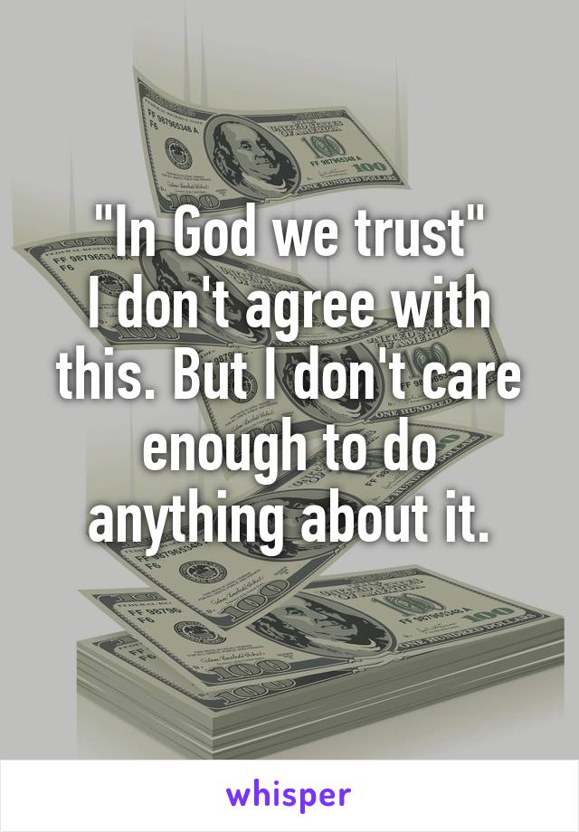 "In God we trust"
I don't agree with this. But I don't care enough to do anything about it.
