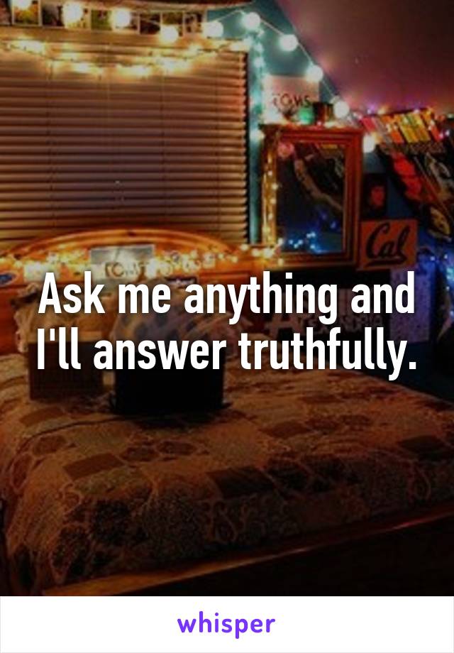 Ask me anything and I'll answer truthfully.