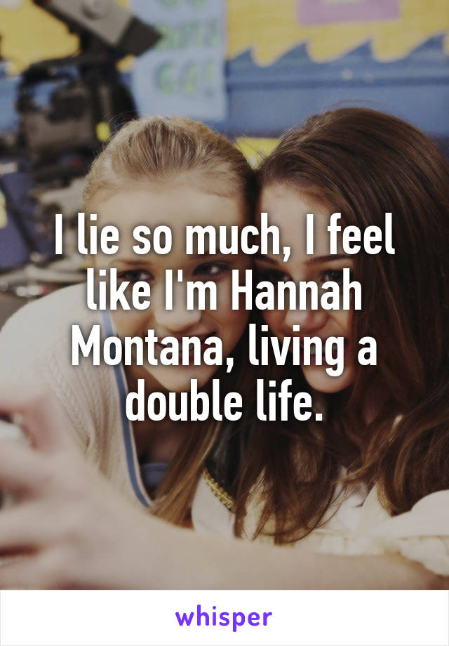 I lie so much, I feel like I'm Hannah Montana, living a double life.