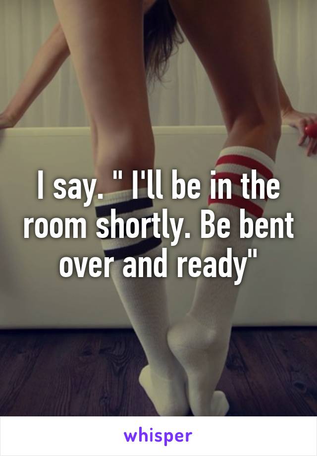 I say. " I'll be in the room shortly. Be bent over and ready"