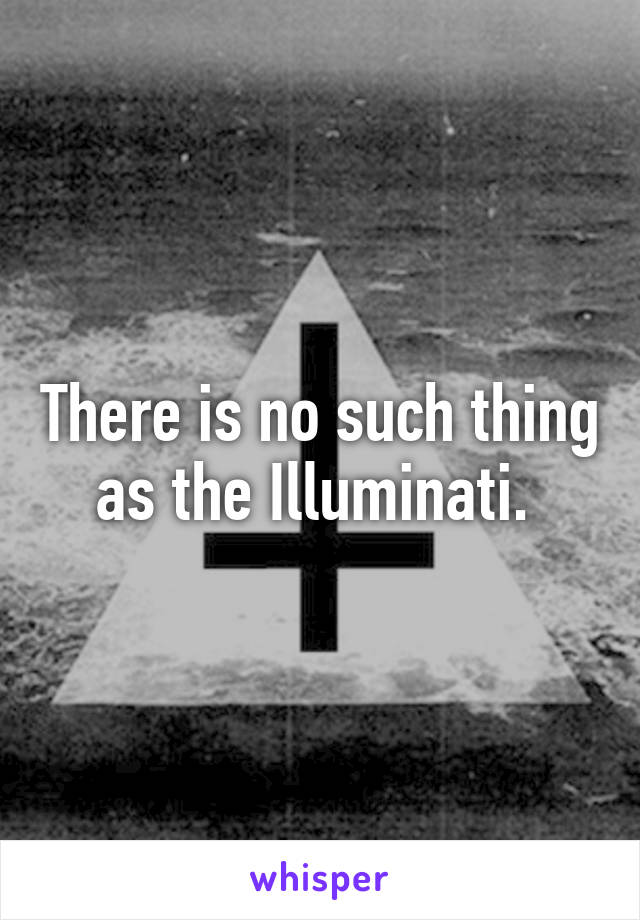 There is no such thing as the Illuminati. 