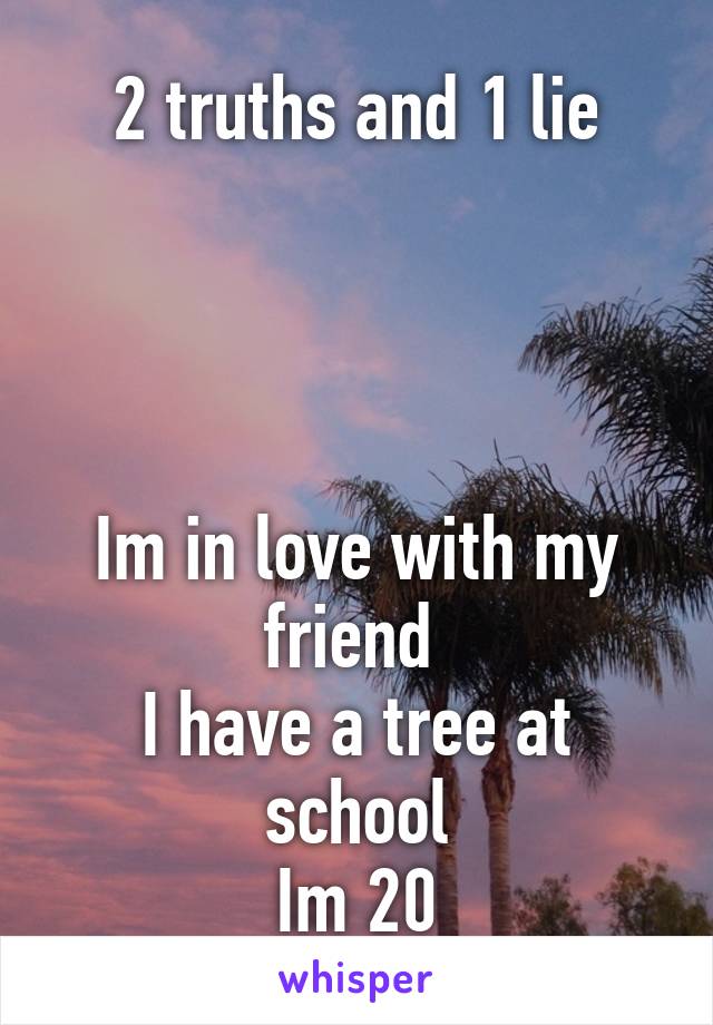 2 truths and 1 lie




Im in love with my friend 
I have a tree at school
Im 20