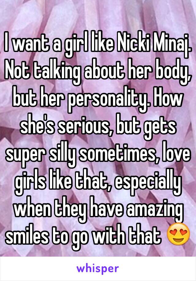 I want a girl like Nicki Minaj. Not talking about her body, but her personality. How she's serious, but gets super silly sometimes, love girls like that, especially when they have amazing smiles to go with that 😍