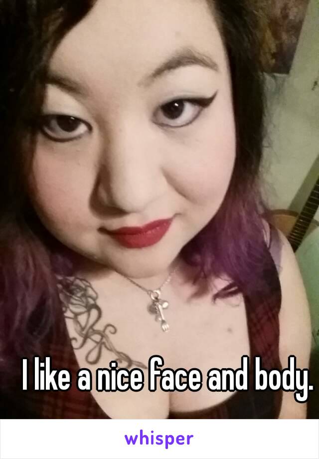 I like a nice face and body.