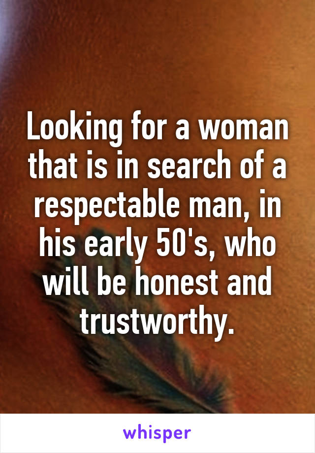 Looking for a woman that is in search of a respectable man, in his early 50's, who will be honest and trustworthy.