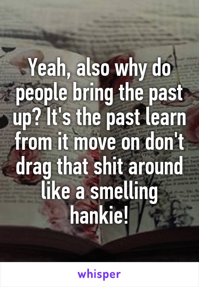 Yeah, also why do people bring the past up? It's the past learn from it move on don't drag that shit around like a smelling hankie!