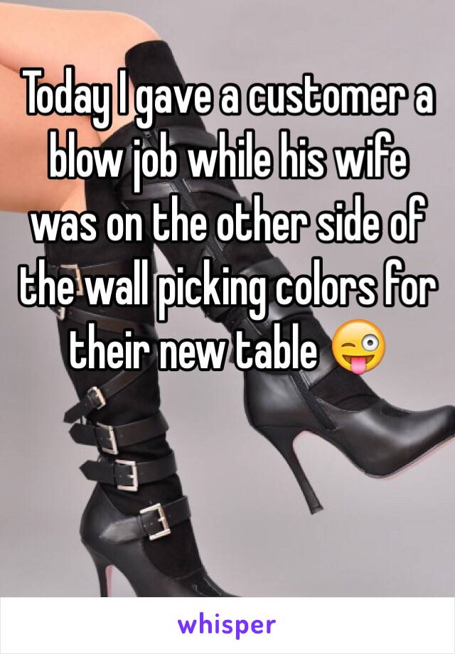 Today I gave a customer a blow job while his wife was on the other side of the wall picking colors for their new table 😜