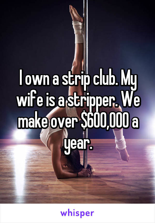 I own a strip club. My wife is a stripper. We make over $600,000 a year.