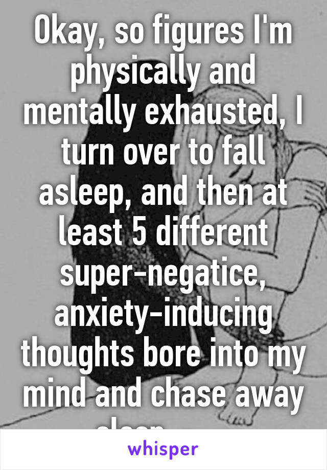 Okay, so figures I'm physically and mentally exhausted, I turn over to fall asleep, and then at least 5 different super-negatice, anxiety-inducing thoughts bore into my mind and chase away sleep. -_-