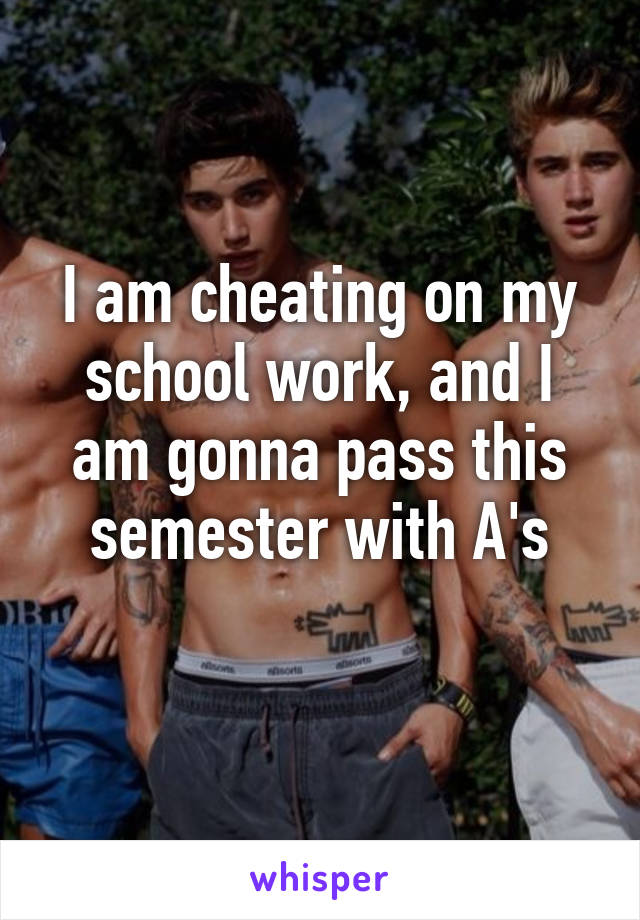 I am cheating on my school work, and I am gonna pass this semester with A's
