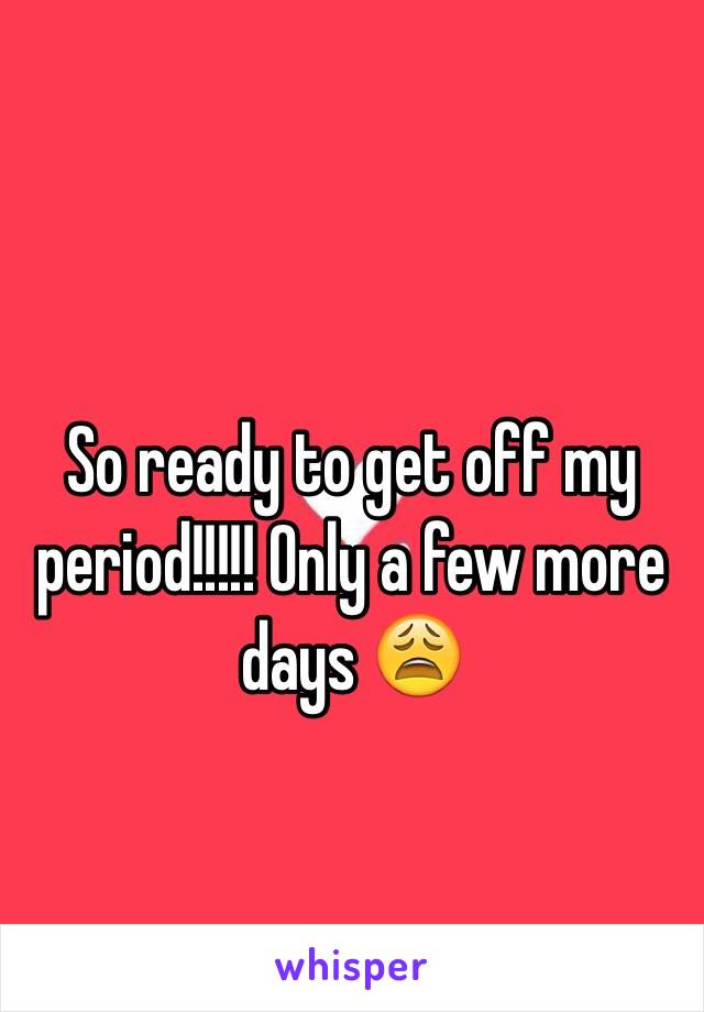 So ready to get off my period!!!!! Only a few more days 😩