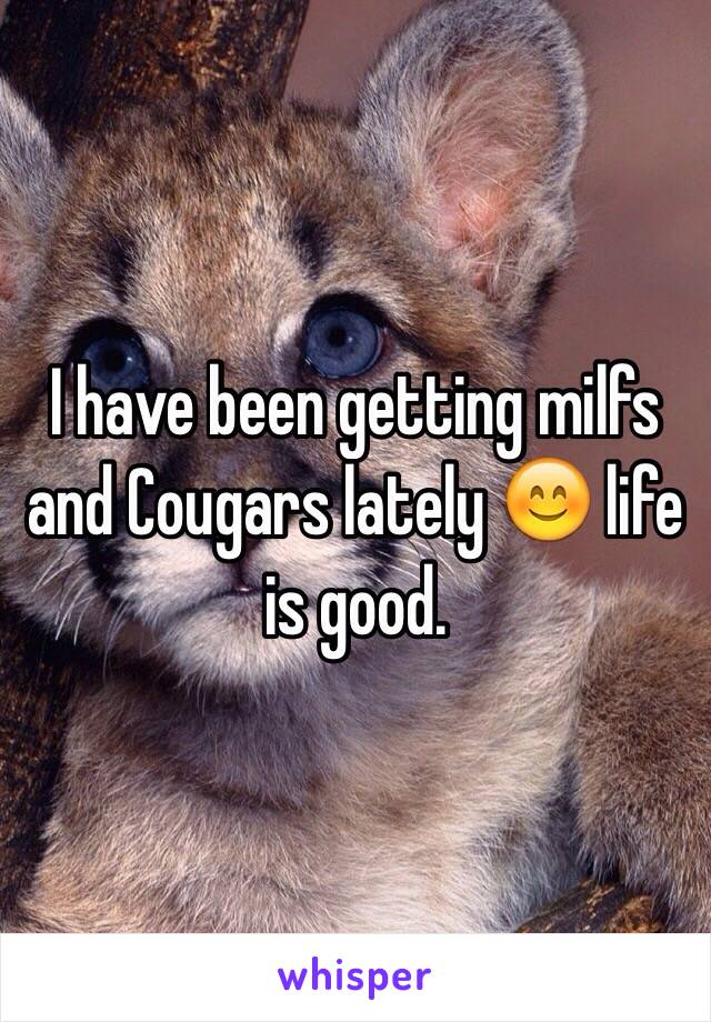 I have been getting milfs and Cougars lately 😊 life is good.