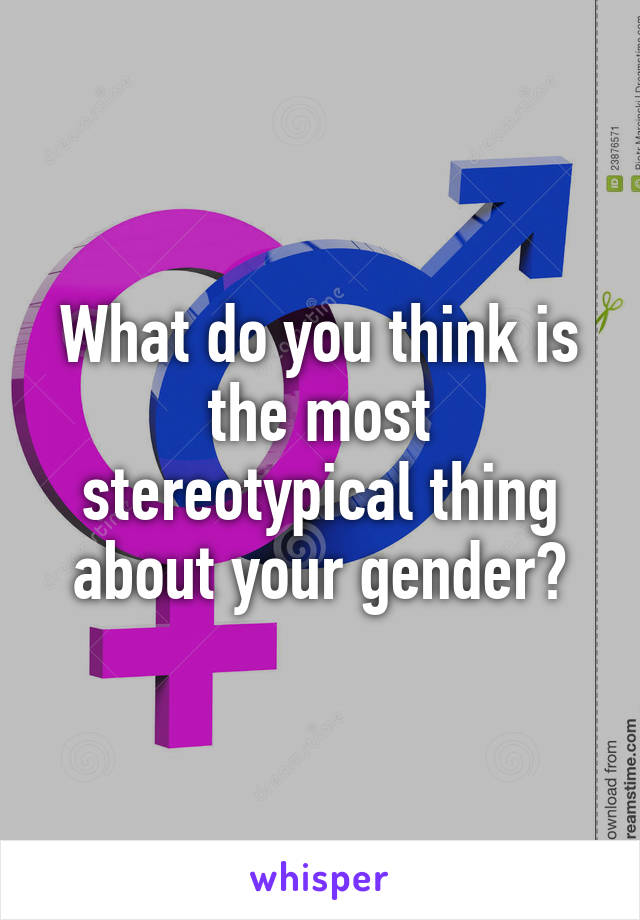 What do you think is the most stereotypical thing about your gender?