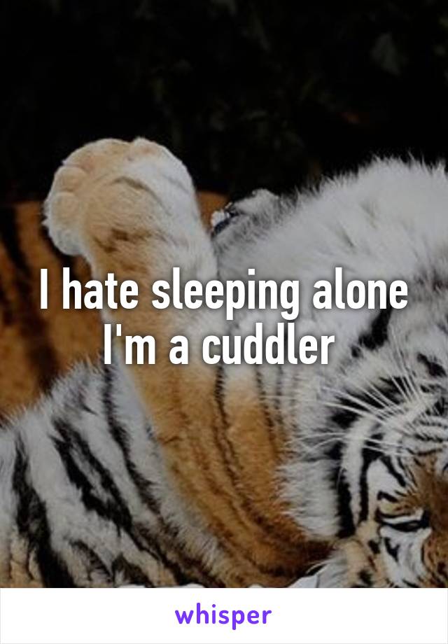 I hate sleeping alone I'm a cuddler 