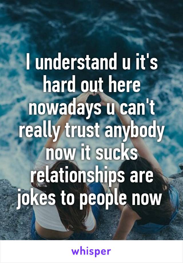 I understand u it's hard out here nowadays u can't really trust anybody now it sucks relationships are jokes to people now 