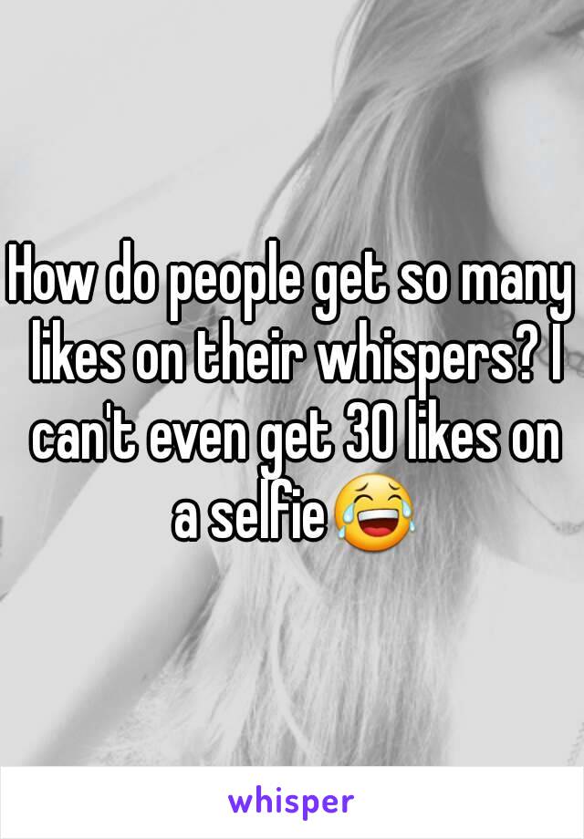 How do people get so many likes on their whispers? I can't even get 30 likes on a selfie😂