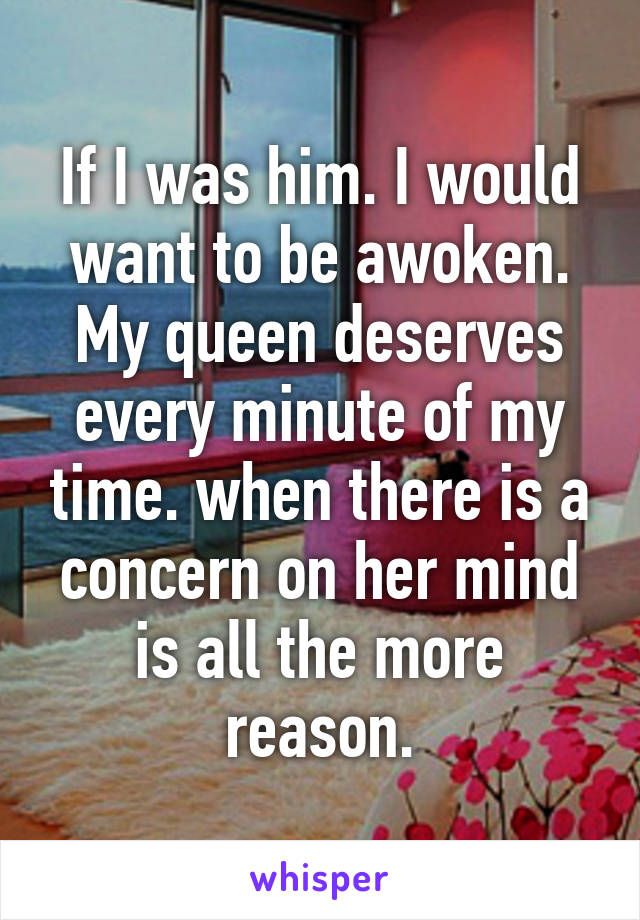 If I was him. I would want to be awoken. My queen deserves every minute of my time. when there is a concern on her mind is all the more reason.