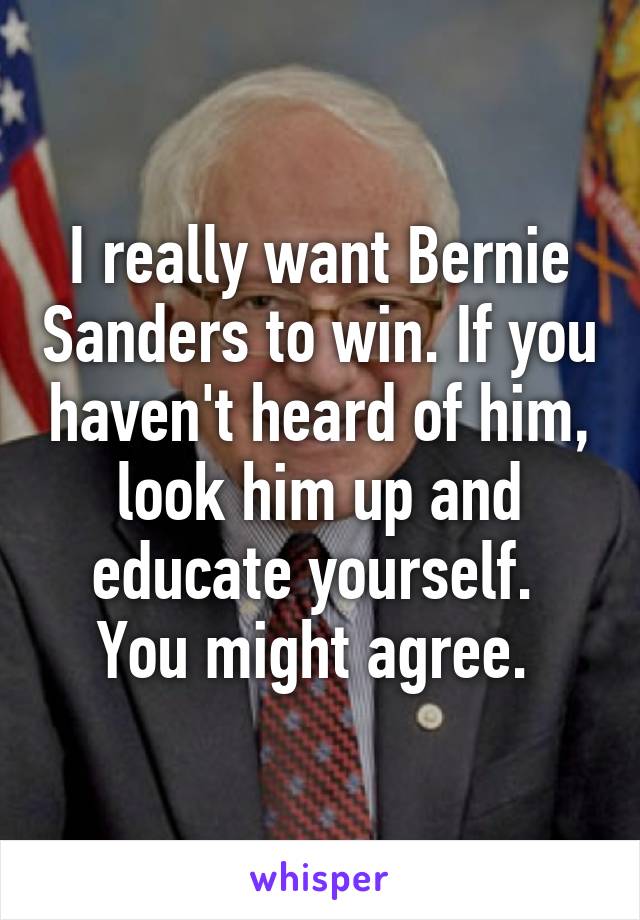 I really want Bernie Sanders to win. If you haven't heard of him, look him up and educate yourself.  You might agree. 