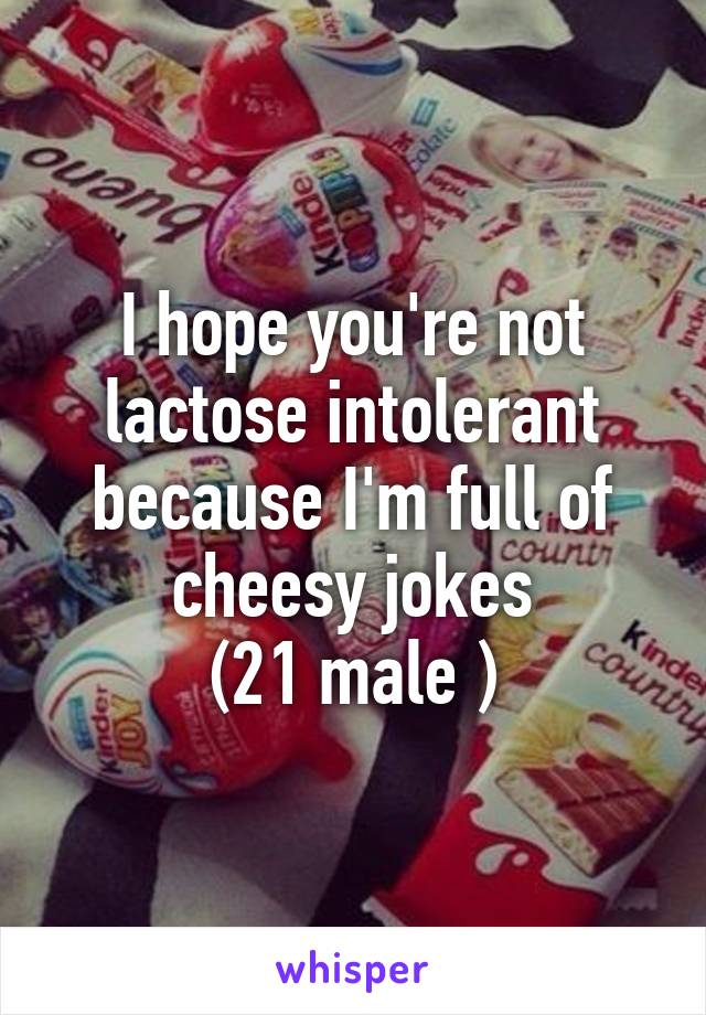 I hope you're not lactose intolerant because I'm full of cheesy jokes
(21 male )