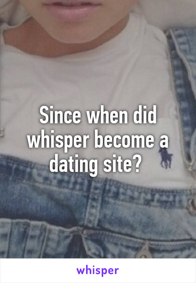 Since when did whisper become a dating site? 