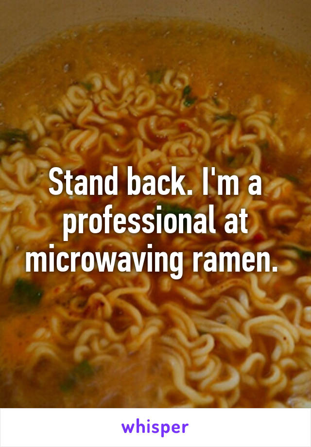 Stand back. I'm a professional at microwaving ramen. 