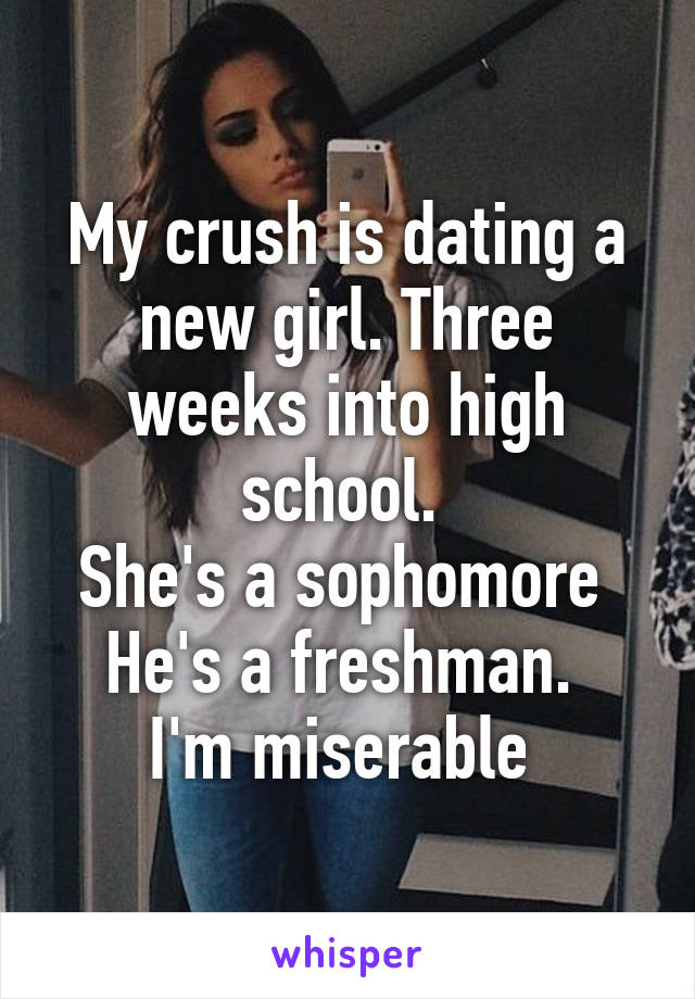 My crush is dating a new girl. Three weeks into high school. 
She's a sophomore 
He's a freshman. 
I'm miserable 