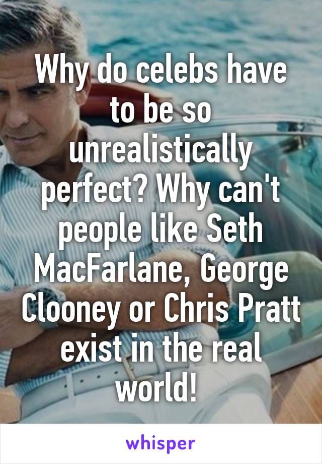 Why do celebs have to be so unrealistically perfect? Why can't people like Seth MacFarlane, George Clooney or Chris Pratt exist in the real world! 