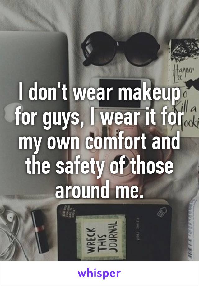 I don't wear makeup for guys, I wear it for my own comfort and the safety of those around me.