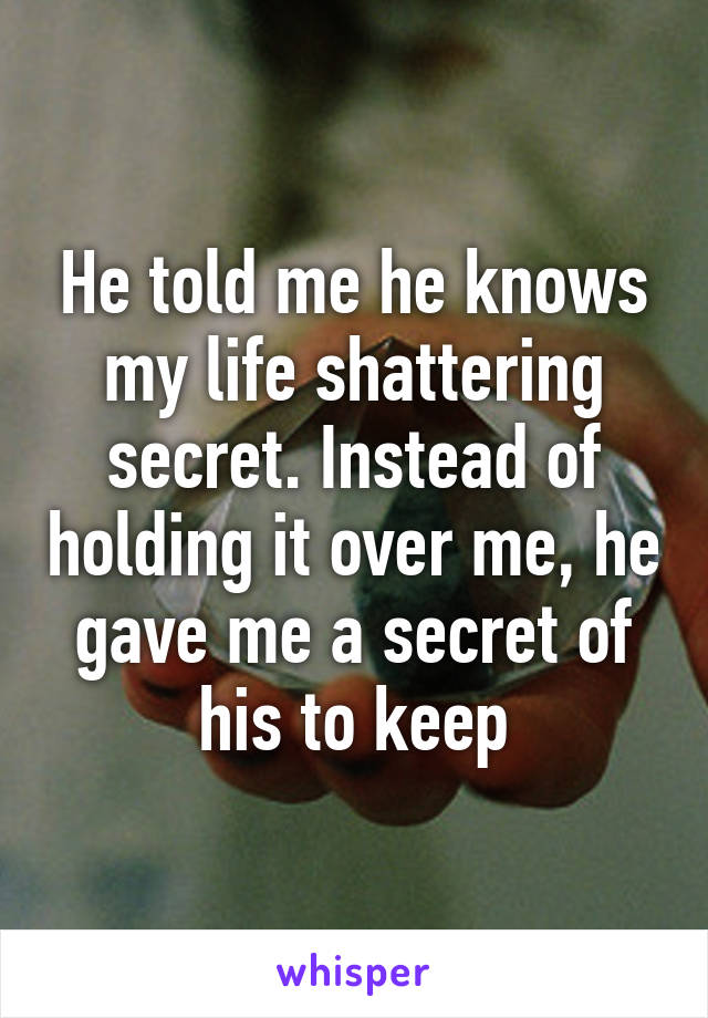 He told me he knows my life shattering secret. Instead of holding it over me, he gave me a secret of his to keep