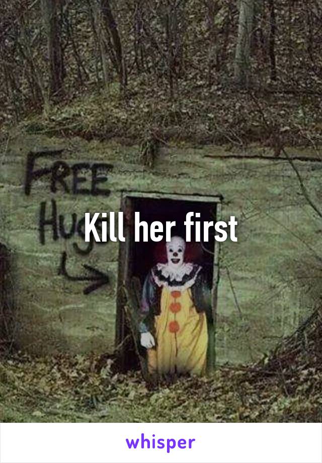 Kill her first