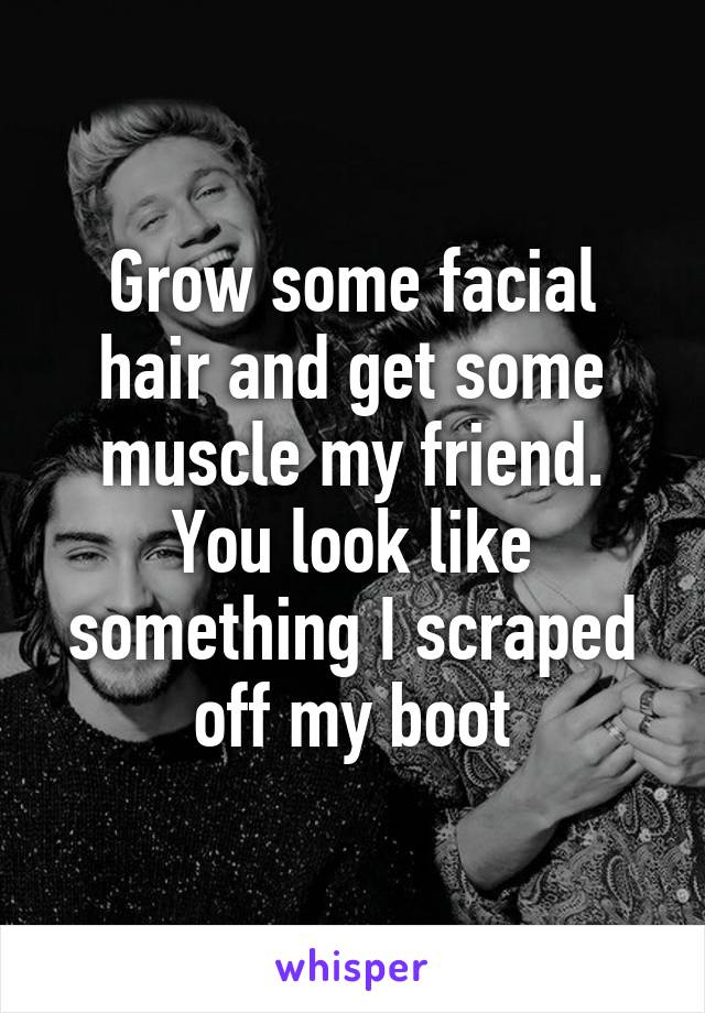 Grow some facial hair and get some muscle my friend. You look like something I scraped off my boot