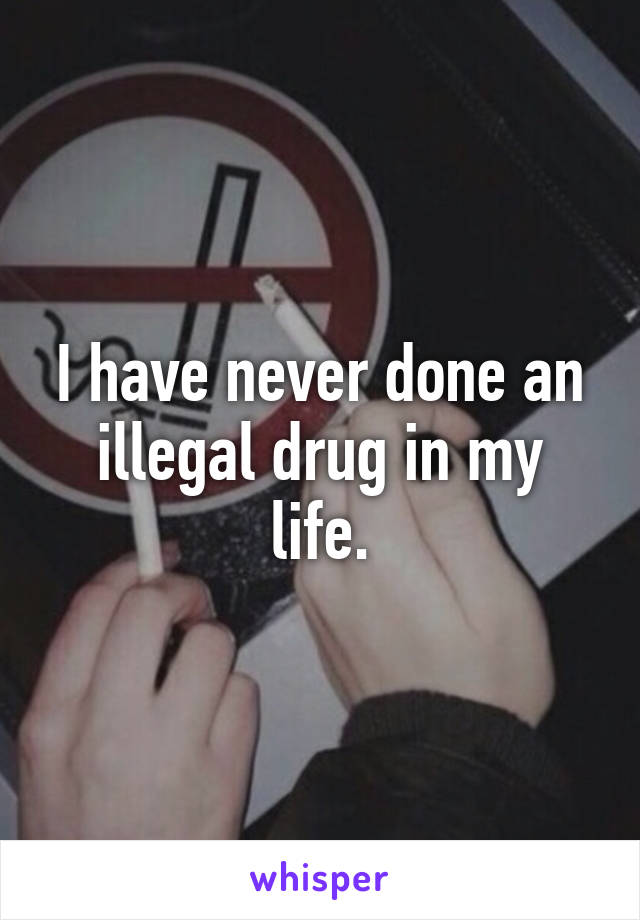 I have never done an illegal drug in my life.