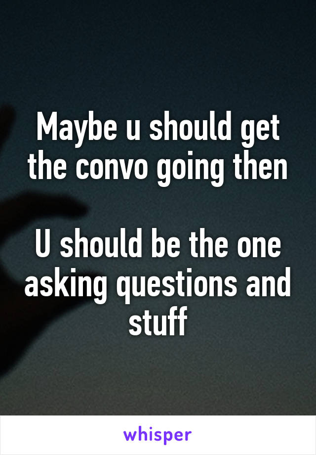 Maybe u should get the convo going then

U should be the one asking questions and stuff