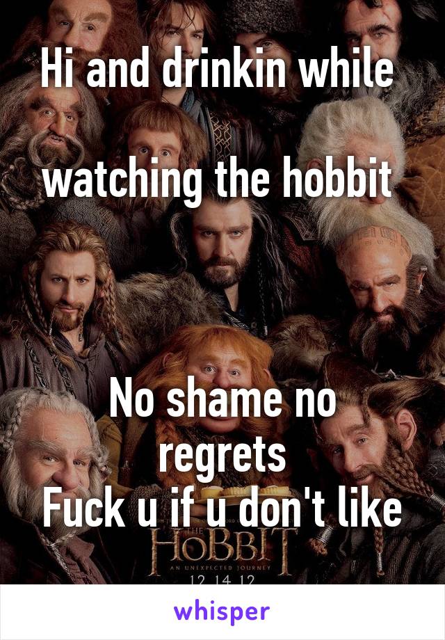 Hi and drinkin while 

watching the hobbit 



No shame no regrets
Fuck u if u don't like  