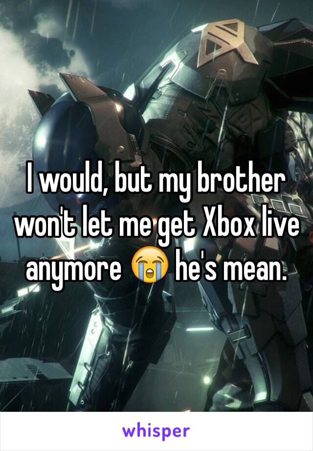 I would, but my brother won't let me get Xbox live anymore 😭 he's mean.