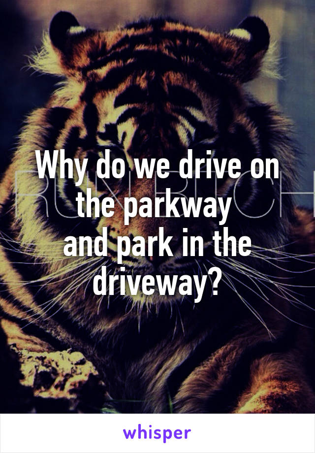 Why do we drive on the parkway 
and park in the driveway?