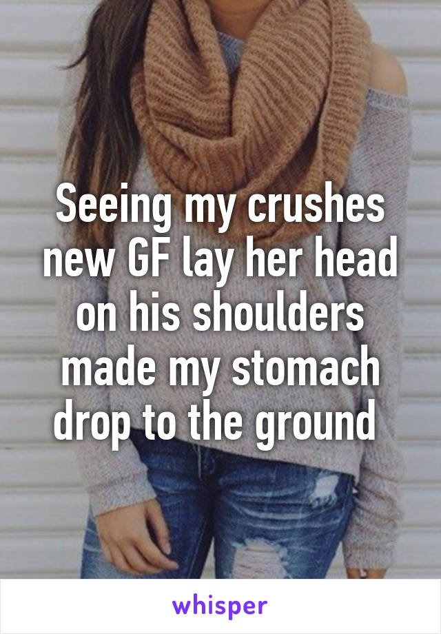 Seeing my crushes new GF lay her head on his shoulders made my stomach drop to the ground 